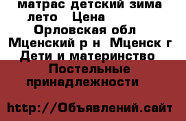 матрас детский зима лето › Цена ­ 1 500 - Орловская обл., Мценский р-н, Мценск г. Дети и материнство » Постельные принадлежности   